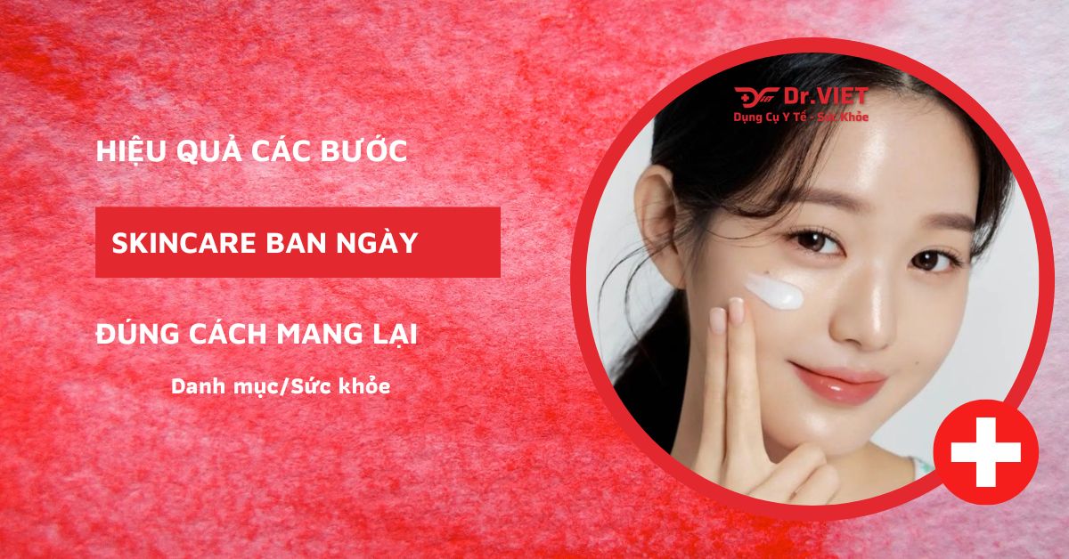 Hiệu quả các bước skincare ban ngày đúng cách mang lại