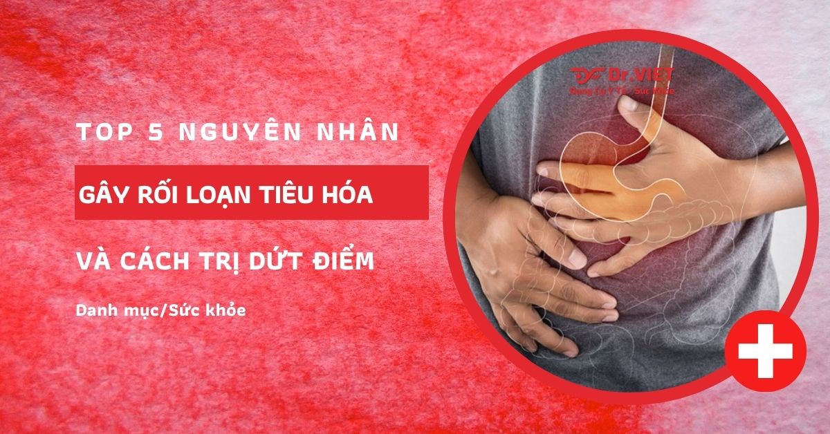 5 nguyên nhân gây rối loạn tiêu hóa và cách trị dứt điểm